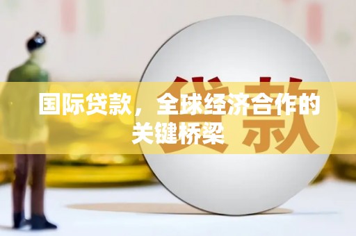 东丰国际贷款，全球经济合作的关键桥梁