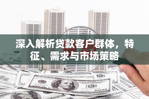 东丰深入解析贷款客户群体，特征、需求与市场策略