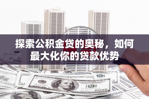 东丰探索公积金贷的奥秘，如何最大化你的贷款优势