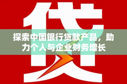 东丰探索中国银行贷款产品，助力个人与企业财务增长