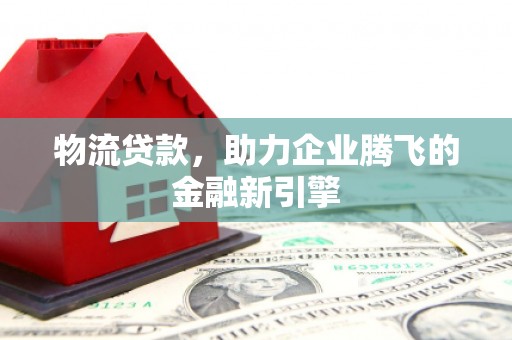 东丰物流贷款，助力企业腾飞的金融新引擎