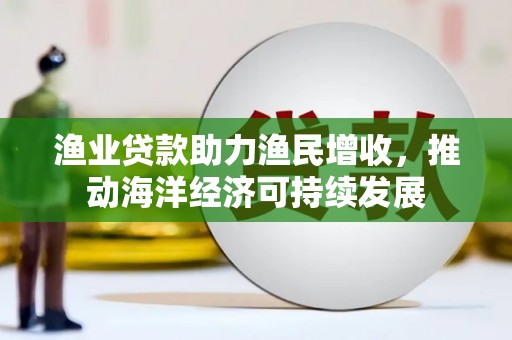 东丰渔业贷款助力渔民增收，推动海洋经济可持续发展