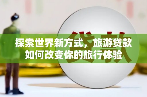 东丰探索世界新方式，旅游贷款如何改变你的旅行体验