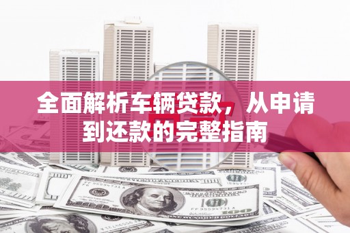 东丰全面解析车辆贷款，从申请到还款的完整指南