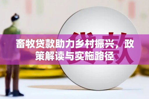 东丰畜牧贷款助力乡村振兴，政策解读与实施路径