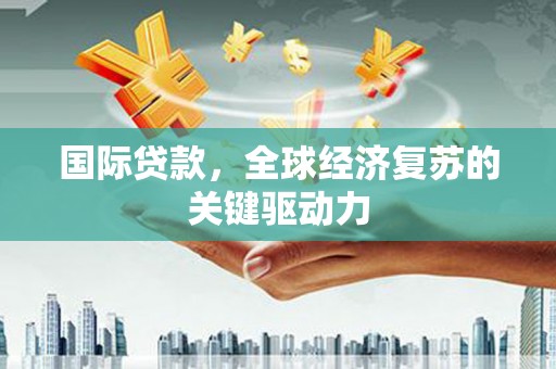 东丰国际贷款，全球经济复苏的关键驱动力