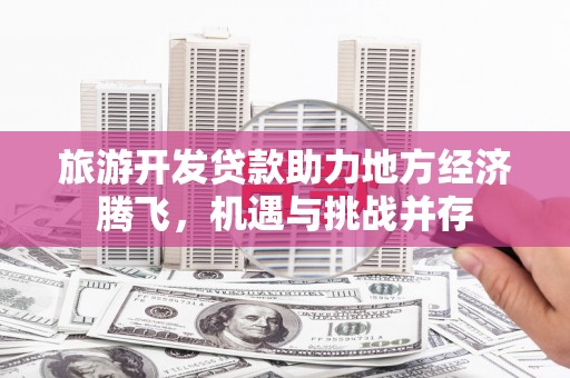 东丰旅游开发贷款助力地方经济腾飞，机遇与挑战并存