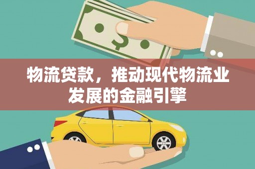 东丰物流贷款，推动现代物流业发展的金融引擎