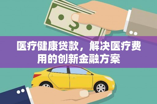 东丰医疗健康贷款，解决医疗费用的创新金融方案