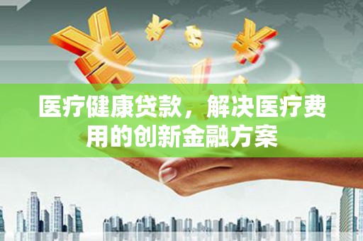 东丰医疗健康贷款，解决医疗费用的创新金融方案