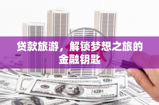东丰贷款旅游，解锁梦想之旅的金融钥匙