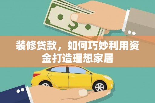 东丰装修贷款，如何巧妙利用资金打造理想家居
