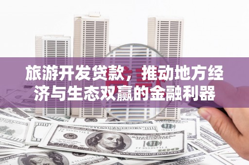 东丰旅游开发贷款，推动地方经济与生态双赢的金融利器