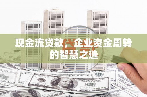 东丰现金流贷款，企业资金周转的智慧之选
