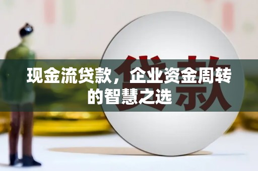 东丰现金流贷款，企业资金周转的智慧之选