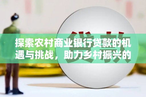 东丰探索农村商业银行贷款的机遇与挑战，助力乡村振兴的金融引擎