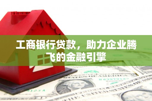 东丰工商银行贷款，助力企业腾飞的金融引擎
