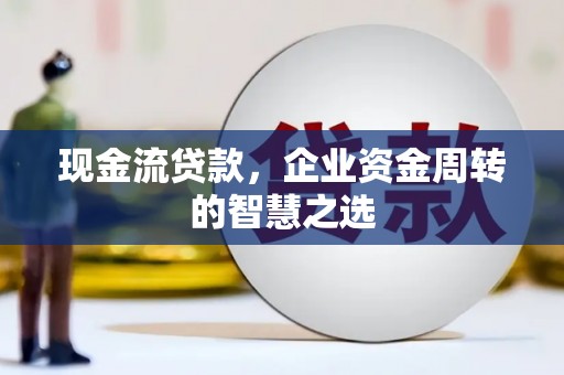 东丰现金流贷款，企业资金周转的智慧之选