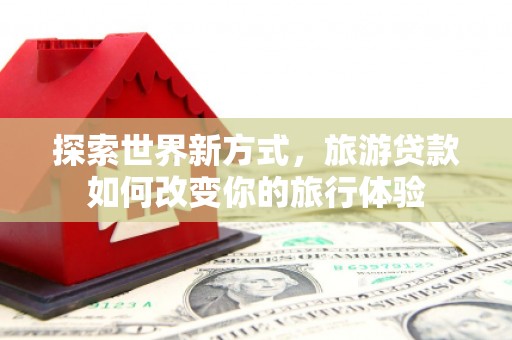东丰探索世界新方式，旅游贷款如何改变你的旅行体验