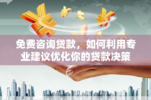 东丰免费咨询贷款，如何利用专业建议优化你的贷款决策